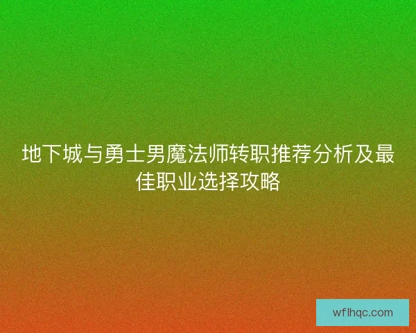 地下城与勇士男魔法师转职推荐分析及最佳职业选择攻略