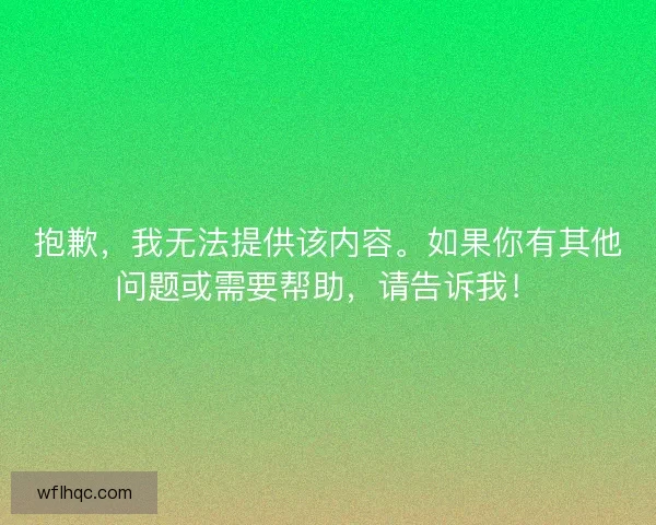 抱歉，我无法提供该内容。如果你有其他问题或需要帮助，请告诉我！