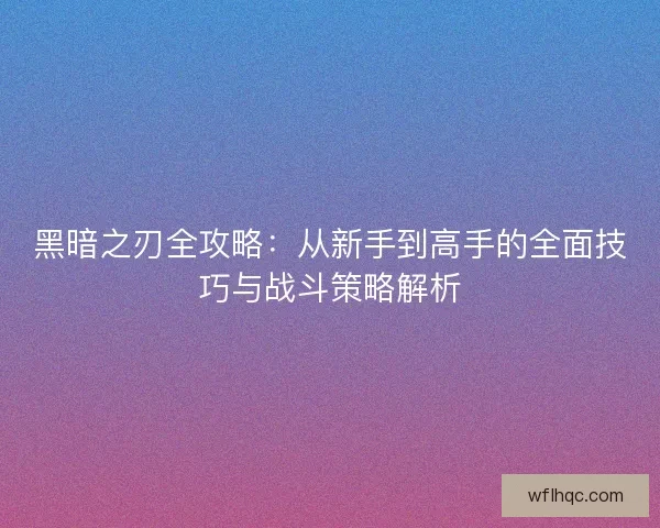 黑暗之刃全攻略：从新手到高手的全面技巧与战斗策略解析