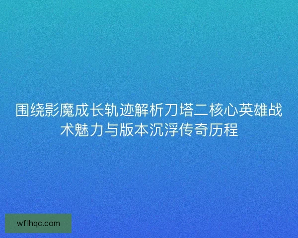 围绕影魔成长轨迹解析刀塔二核心英雄战术魅力与版本沉浮传奇历程