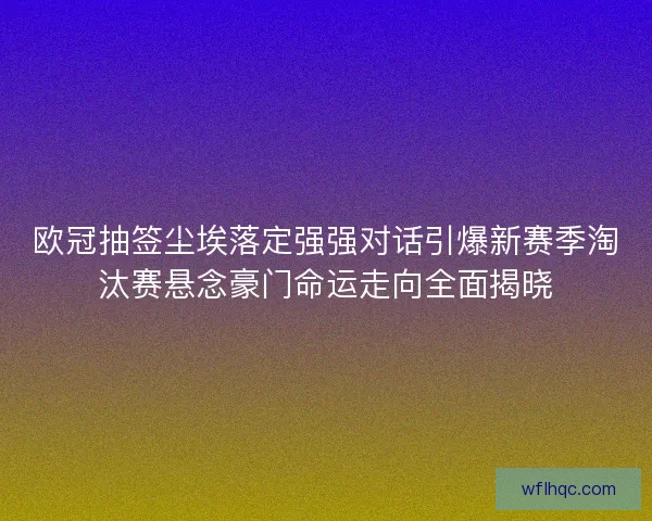 欧冠抽签尘埃落定强强对话引爆新赛季淘汰赛悬念豪门命运走向全面揭晓