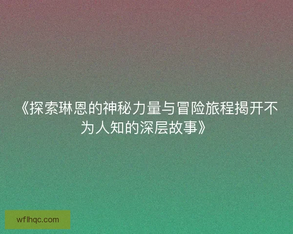 《探索琳恩的神秘力量与冒险旅程揭开不为人知的深层故事》