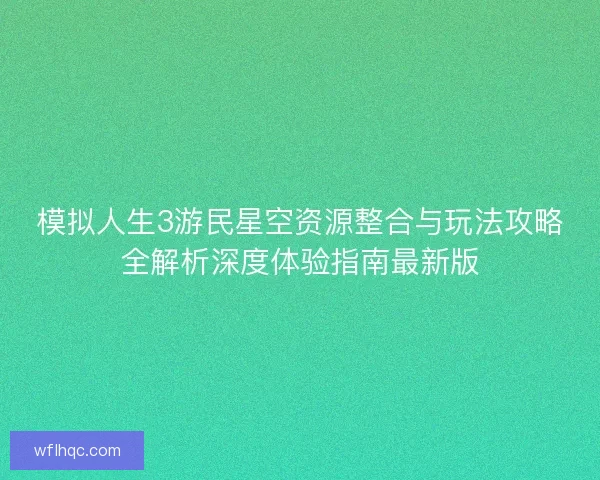 模拟人生3游民星空资源整合与玩法攻略全解析深度体验指南最新版