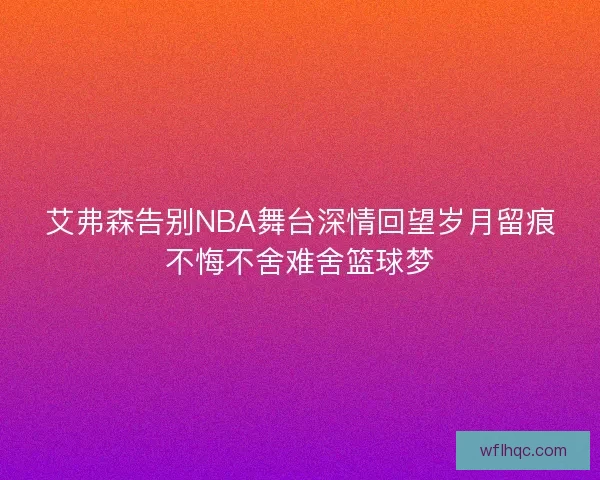 艾弗森告别NBA舞台深情回望岁月留痕不悔不舍难舍篮球梦