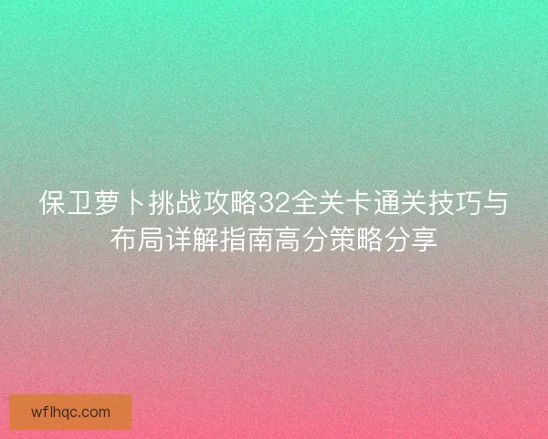 保卫萝卜挑战攻略32全关卡通关技巧与布局详解指南高分策略分享