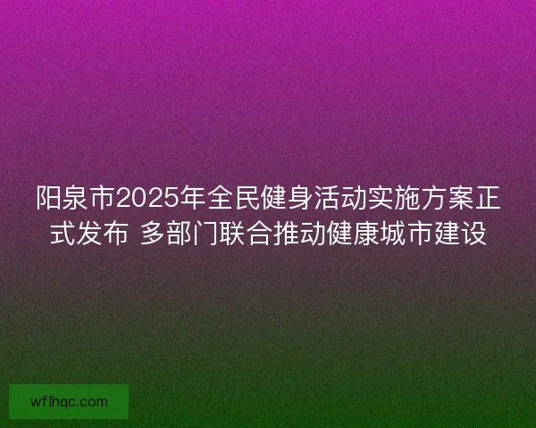 阳泉市2025年全民健身活动实施方案正式发布 多部门联合推动健康城市建设