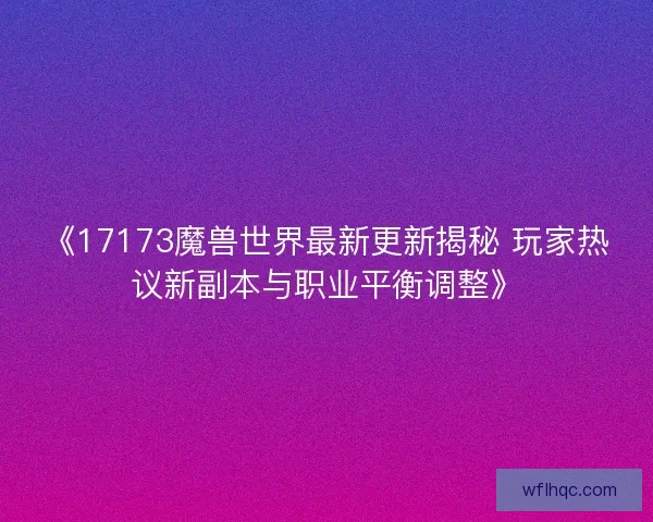 《17173魔兽世界最新更新揭秘 玩家热议新副本与职业平衡调整》