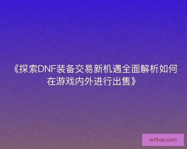 《探索DNF装备交易新机遇全面解析如何在游戏内外进行出售》
