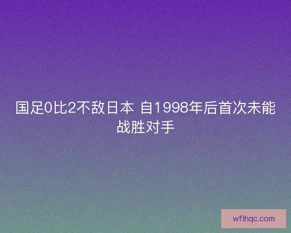 国足0比2不敌日本 自1998年后首次未能战胜对手