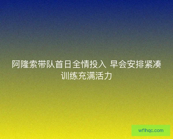 阿隆索带队首日全情投入 早会安排紧凑训练充满活力