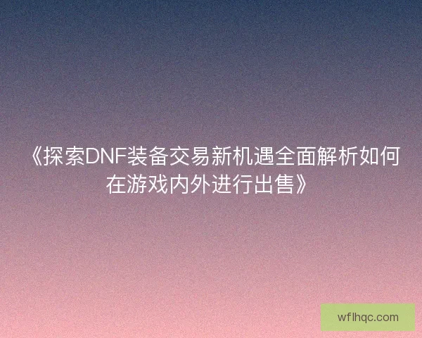 《探索DNF装备交易新机遇全面解析如何在游戏内外进行出售》